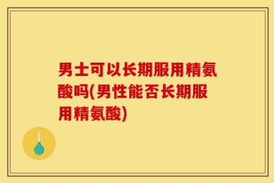 男士可以长期服用精氨酸吗(男性能否长期服用精氨酸)