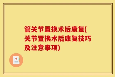 管关节置换术后康复(关节置换术后康复技巧及注意事项)