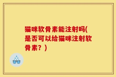 猫咪软骨素能注射吗(是否可以给猫咪注射软骨素？)
