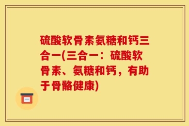 硫酸软骨素氨糖和钙三合一(三合一：硫酸软骨素、氨糖和钙，有助于骨骼健康)