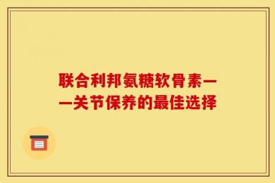 联合利邦氨糖软骨素——关节保养的最佳选择