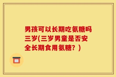 男孩可以长期吃氨糖吗三岁(三岁男童是否安全长期食用氨糖？)