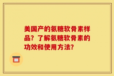 美国产的氨糖软骨素样品？了解氨糖软骨素的功效和使用方法？