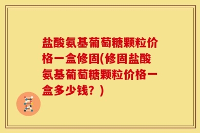 盐酸氨基葡萄糖颗粒价格一盒修固(修固盐酸氨基葡萄糖颗粒价格一盒多少钱？)