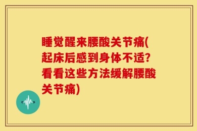 睡觉醒来腰酸关节痛(起床后感到身体不适？看看这些方法缓解腰酸关节痛)