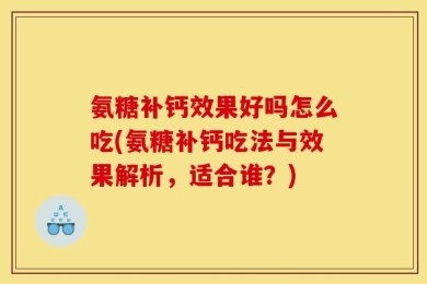 氨糖补钙效果好吗怎么吃(氨糖补钙吃法与效果解析，适合谁？)