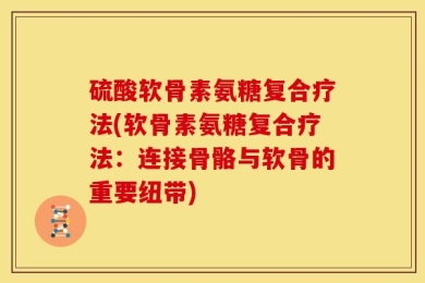 硫酸软骨素氨糖复合疗法(软骨素氨糖复合疗法：连接骨骼与软骨的重要纽带)