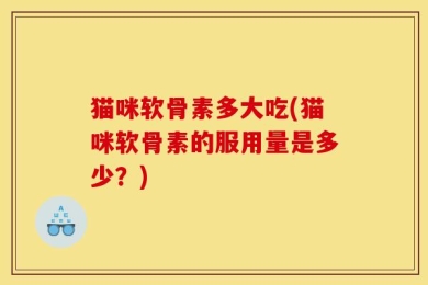 猫咪软骨素多大吃(猫咪软骨素的服用量是多少？)