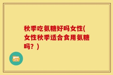 秋季吃氨糖好吗女性(女性秋季适合食用氨糖吗？)