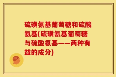 硫磺氨基葡萄糖和硫酸氨基(硫磺氨基葡萄糖与硫酸氨基——两种有益的成分)