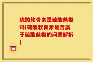 硫酸软骨素是硫酸盐类吗(硫酸软骨素是否属于硫酸盐类的问题解析)
