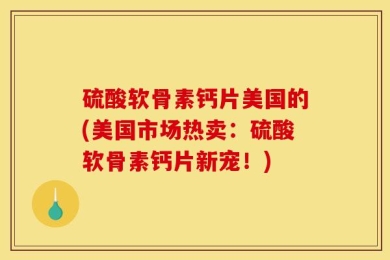 硫酸软骨素钙片美国的(美国市场热卖：硫酸软骨素钙片新宠！)