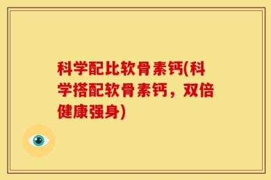 科学配比软骨素钙(科学搭配软骨素钙，双倍健康强身)