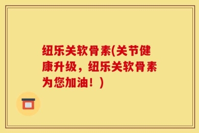 纽乐关软骨素(关节健康升级，纽乐关软骨素为您加油！)