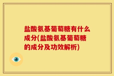 盐酸氨基葡萄糖有什么成分(盐酸氨基葡萄糖的成分及功效解析)