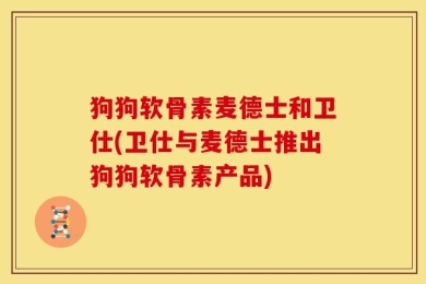 狗狗软骨素麦德士和卫仕(卫仕与麦德士推出狗狗软骨素产品)