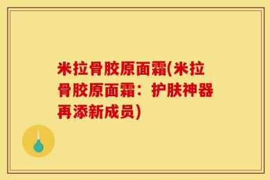 米拉骨胶原面霜(米拉骨胶原面霜：护肤神器再添新成员)