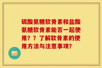 硫酸氨糖软骨素和盐酸氨糖软骨素能否一起使用？？了解软骨素的使用方法与注意事项？