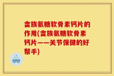 畲族氨糖软骨素钙片的作用(畲族氨糖软骨素钙片——关节保健的好帮手)