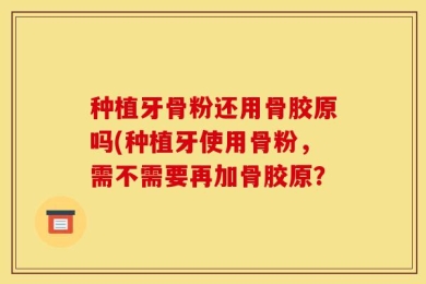 种植牙骨粉还用骨胶原吗(种植牙使用骨粉，需不需要再加骨胶原？