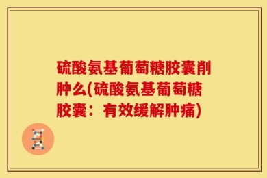 硫酸氨基葡萄糖胶囊削肿么(硫酸氨基葡萄糖胶囊：有效缓解肿痛)