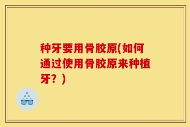 种牙要用骨胶原(如何通过使用骨胶原来种植牙？)