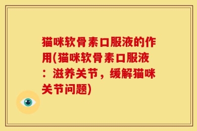 猫咪软骨素口服液的作用(猫咪软骨素口服液：滋养关节，缓解猫咪关节问题)