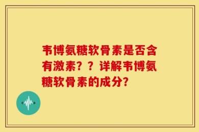韦博氨糖软骨素是否含有激素？？详解韦博氨糖软骨素的成分？