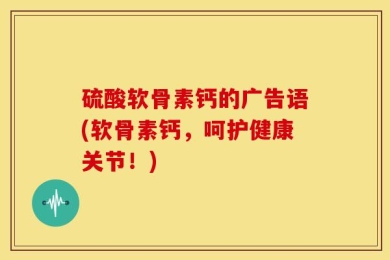 硫酸软骨素钙的广告语(软骨素钙，呵护健康关节！)