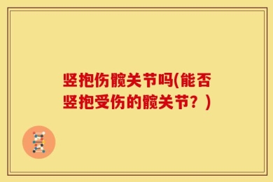竖抱伤髋关节吗(能否竖抱受伤的髋关节？)