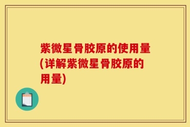 紫微星骨胶原的使用量(详解紫微星骨胶原的用量)