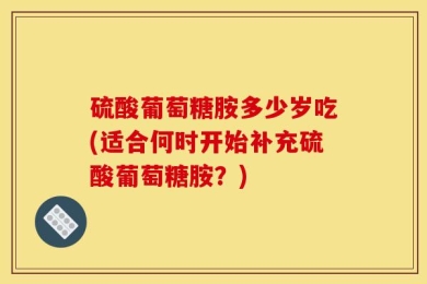 硫酸葡萄糖胺多少岁吃(适合何时开始补充硫酸葡萄糖胺？)