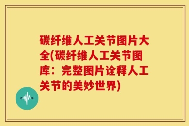 碳纤维人工关节图片大全(碳纤维人工关节图库：完整图片诠释人工关节的美妙世界)