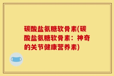 碳酸盐氨糖软骨素(碳酸盐氨糖软骨素：神奇的关节健康营养素)