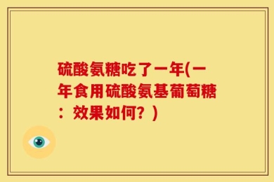 硫酸氨糖吃了一年(一年食用硫酸氨基葡萄糖：效果如何？)