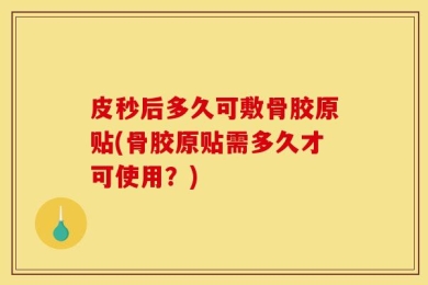 皮秒后多久可敷骨胶原贴(骨胶原贴需多久才可使用？)