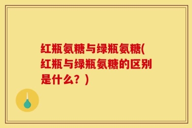 红瓶氨糖与绿瓶氨糖(红瓶与绿瓶氨糖的区别是什么？)