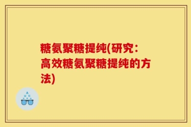 糖氨聚糖提纯(研究：高效糖氨聚糖提纯的方法)