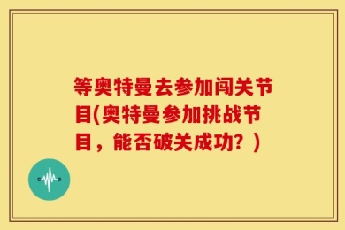 等奥特曼去参加闯关节目(奥特曼参加挑战节目，能否破关成功？)