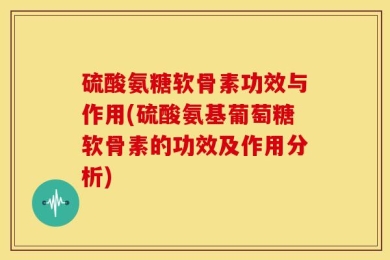 硫酸氨糖软骨素功效与作用(硫酸氨基葡萄糖软骨素的功效及作用分析)