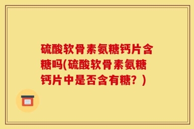 硫酸软骨素氨糖钙片含糖吗(硫酸软骨素氨糖钙片中是否含有糖？)