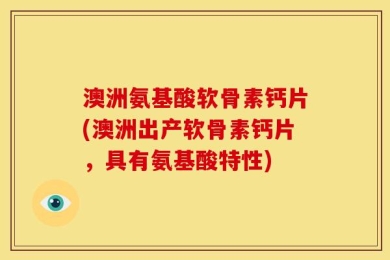 澳洲氨基酸软骨素钙片(澳洲出产软骨素钙片，具有氨基酸特性)