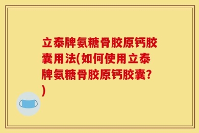 立泰牌氨糖骨胶原钙胶囊用法(如何使用立泰牌氨糖骨胶原钙胶囊？)