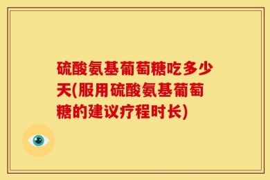 硫酸氨基葡萄糖吃多少天(服用硫酸氨基葡萄糖的建议疗程时长)