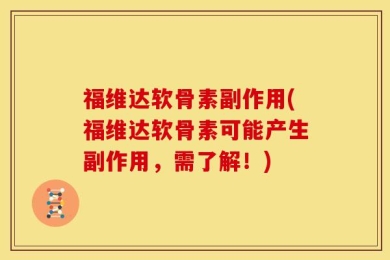 福维达软骨素副作用(福维达软骨素可能产生副作用，需了解！)