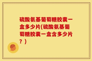 硫酸氨基葡萄糖胶囊一盒多少片(硫酸氨基葡萄糖胶囊一盒含多少片？)