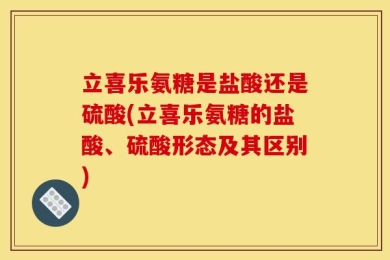 立喜乐氨糖是盐酸还是硫酸(立喜乐氨糖的盐酸、硫酸形态及其区别)