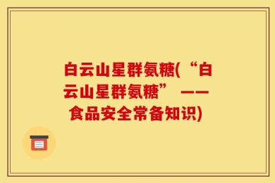 白云山星群氨糖(“白云山星群氨糖” —— 食品安全常备知识)