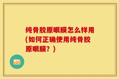 纯骨胶原眼膜怎么样用(如何正确使用纯骨胶原眼膜？)