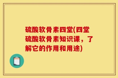 硫酸软骨素四堂(四堂硫酸软骨素知识课，了解它的作用和用途)